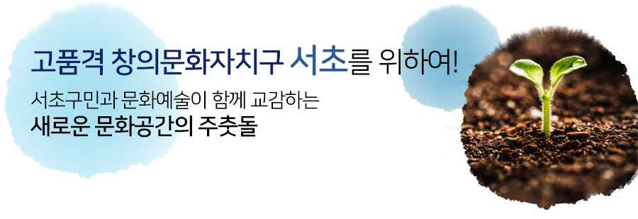 고품격 창의문화자치구 서초를 위하여! 서초구민과 문화예술이 함께 교감하는 새로운 문화공간의 주춧돌